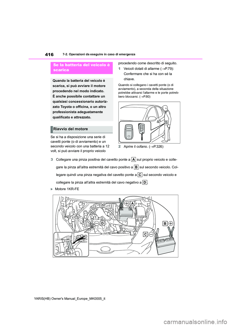 TOYOTA YARIS 2021  Manuale duso (in Italian) 416
YARIS(HB) Owners Manual_Europe_MK0005_it
7-2. Operazioni da eseguire in caso di emergenza
Se si ha a disposizione una serie di  
cavetti ponte (o di avviamento) e un 
secondo veicolo con una batt