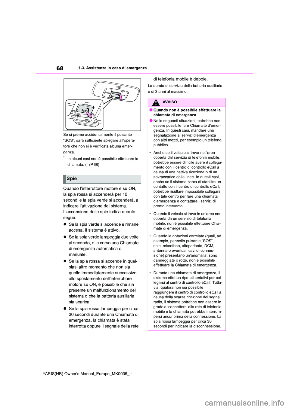 TOYOTA YARIS 2021  Manuale duso (in Italian) 68
YARIS(HB) Owners Manual_Europe_MK0005_it
1-3. Assistenza in caso di emergenza 
Se si preme accidentalmente il pulsante  
“SOS”, sarà sufficiente spiegare all’opera-
tore che non si è verif