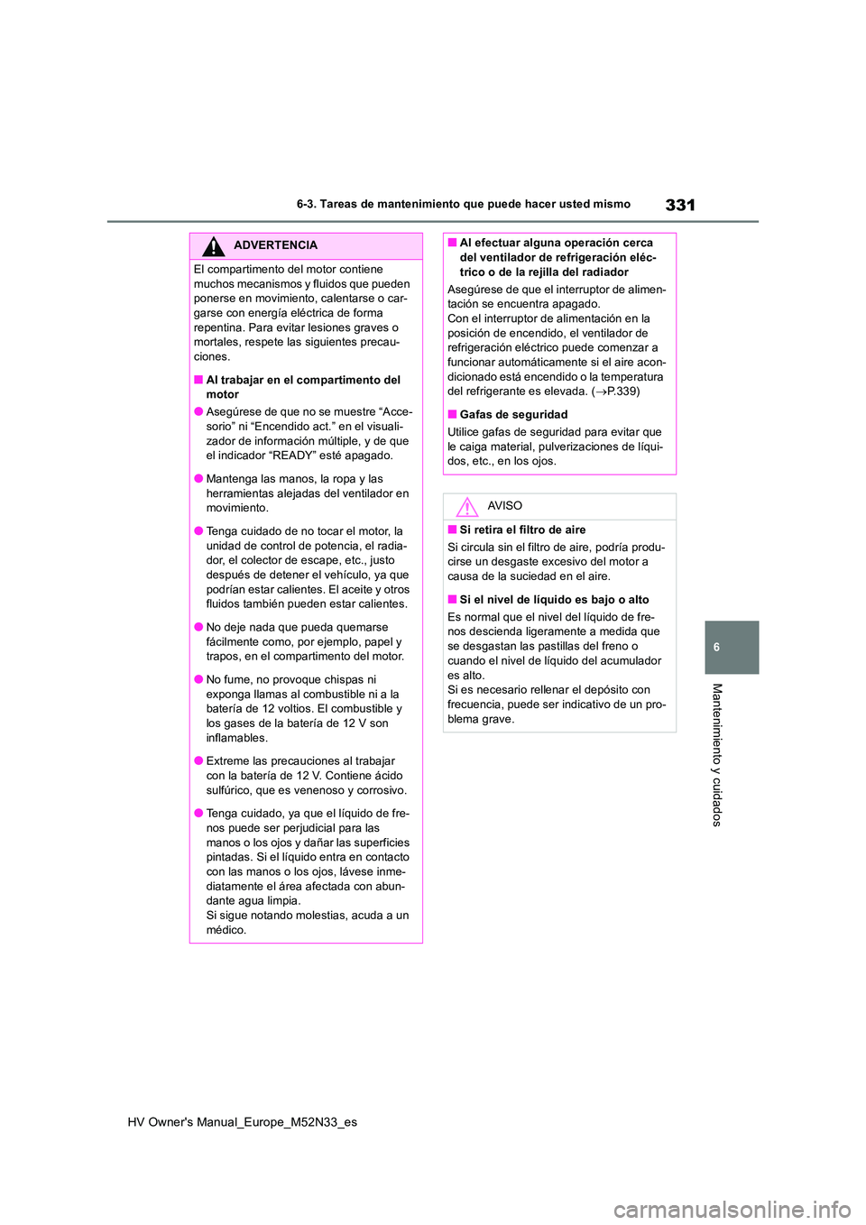 TOYOTA YARIS 2022 Manuale de Empleo (in Spanish) 331
6
HV Owner's Manual_Europe_M52N33_es
6-3. Tareas de mantenimiento que puede hacer usted mismo
Mantenimiento y cuidados
ADVERTENCIA
El compartimento del motor contiene
muchos mecanismos y flu TOYOTA YARIS 2022 Manuale de Empleo (in Spanish) 331
6
HV Owner's Manual_Europe_M52N33_es
6-3. Tareas de mantenimiento que puede hacer usted mismo
Mantenimiento y cuidados
ADVERTENCIA
El compartimento del motor contiene
muchos mecanismos y flu