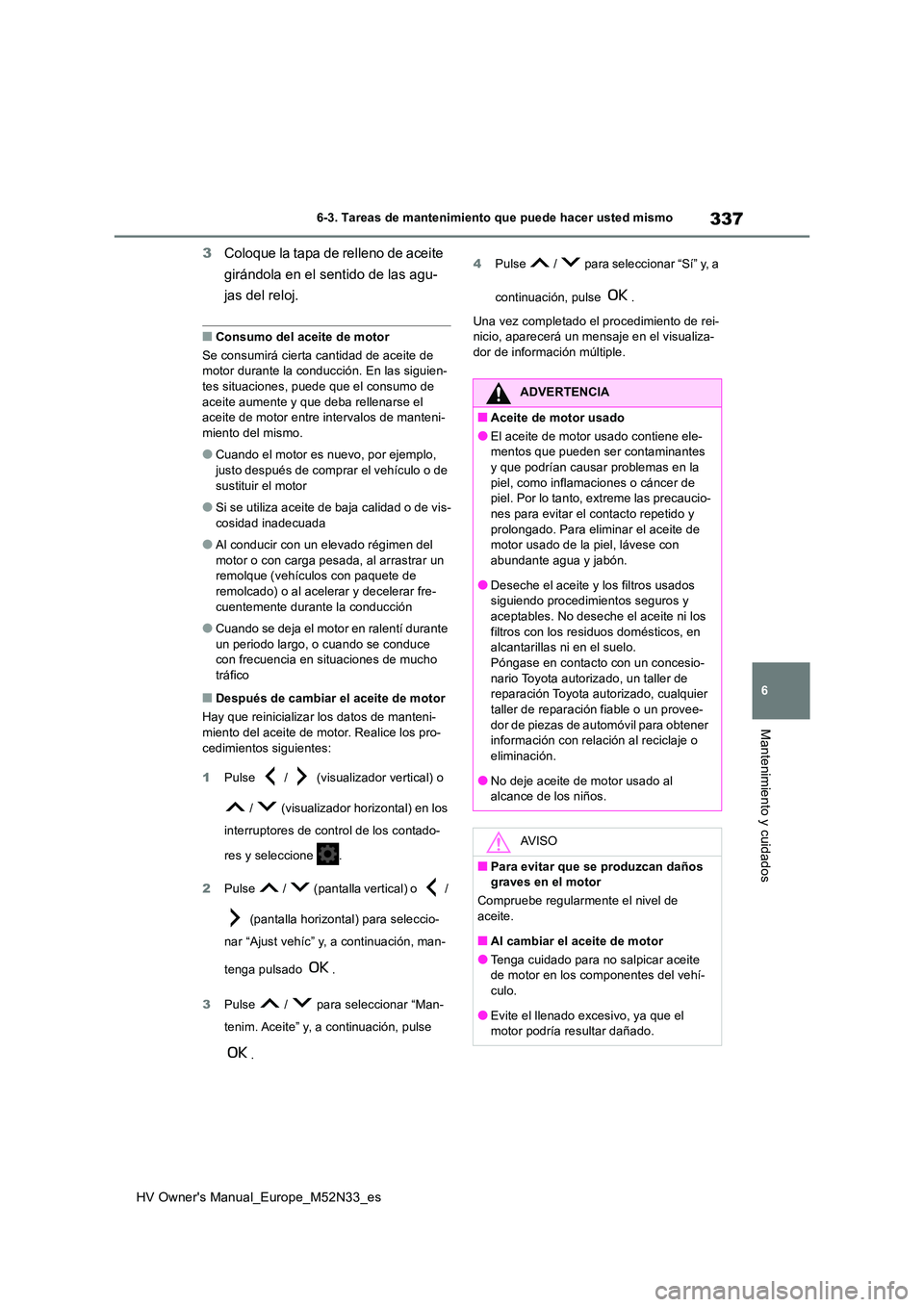 TOYOTA YARIS 2022 Manuale de Empleo (in Spanish) 337
6
HV Owner's Manual_Europe_M52N33_es
6-3. Tareas de mantenimiento que puede hacer usted mismo
Mantenimiento y cuidados
3Coloque la tapa de relleno de aceite
girándola en el sentido de las a TOYOTA YARIS 2022 Manuale de Empleo (in Spanish) 337
6
HV Owner's Manual_Europe_M52N33_es
6-3. Tareas de mantenimiento que puede hacer usted mismo
Mantenimiento y cuidados
3Coloque la tapa de relleno de aceite
girándola en el sentido de las a