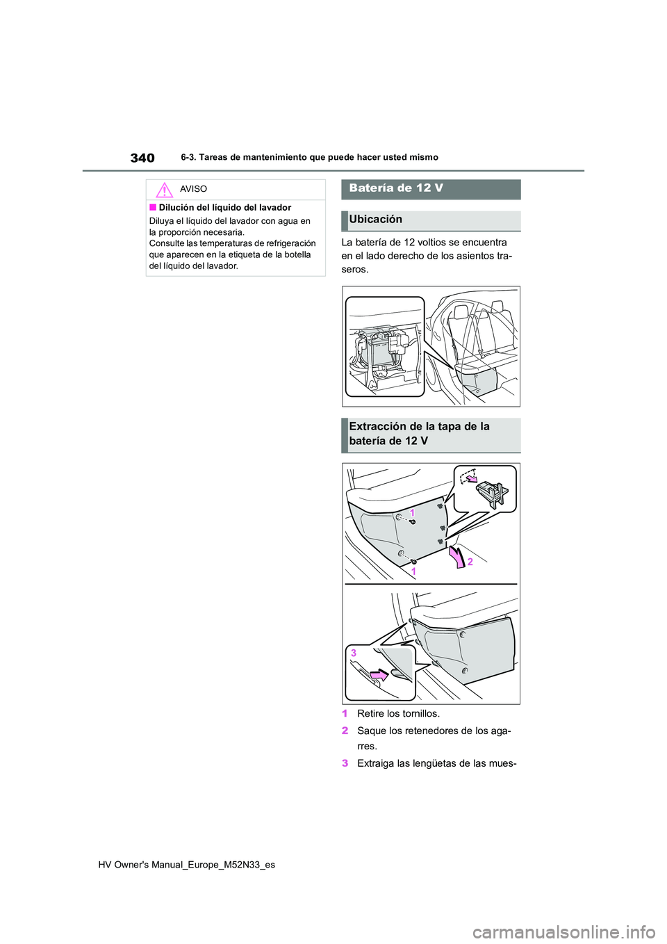 TOYOTA YARIS 2022  Manuale de Empleo (in Spanish) 340
HV Owner's Manual_Europe_M52N33_es
6-3. Tareas de mantenimiento que puede hacer usted mismo
La batería de 12 voltios se encuentra  
en el lado derecho de los asientos tra-
seros. 
1 Retire lo