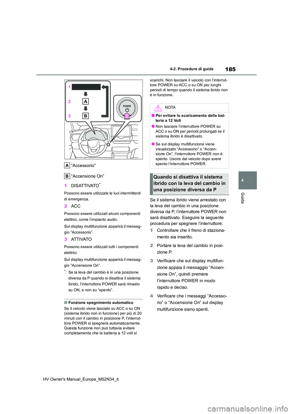 TOYOTA YARIS 2022  Manuale duso (in Italian) 185
4
HV Owner's Manual_Europe_M52N34_it
4-2. Procedure di guida
Guida
“Accessorio” 
“Accensione On” 
1 DISATTIVATO*
Possono essere utilizzate le luci intermittenti  
di emergenza.
2 ACC
P