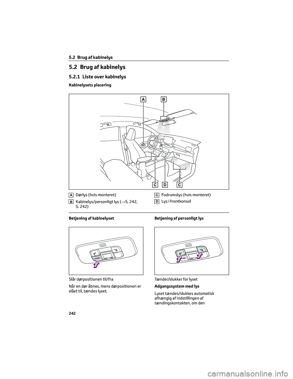 TOYOTA YARIS 2022  Brugsanvisning (in Danish) 5.2 Brug af kabinelys
5.2.1 Liste over kabinelys
Kabinelysets placering
ADørlys (hvis monteret)
BKabinelys/personligt lys (→S. 242,
S. 242)
CFodrumslys (hvis monteret)
DLys i frontkonsol
Betjening 