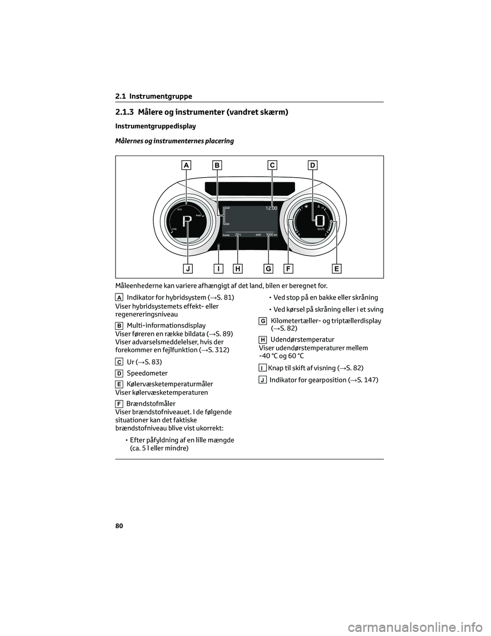 TOYOTA YARIS 2022  Brugsanvisning (in Danish) 2.1.3 Målere og instrumenter (vandret skærm)
Instrumentgruppedisplay
Målernes og instrumenternes placering
AIndikator for hybridsystem (→S. 81)
Viser hybridsystemets effekt- eller
regenereringsni