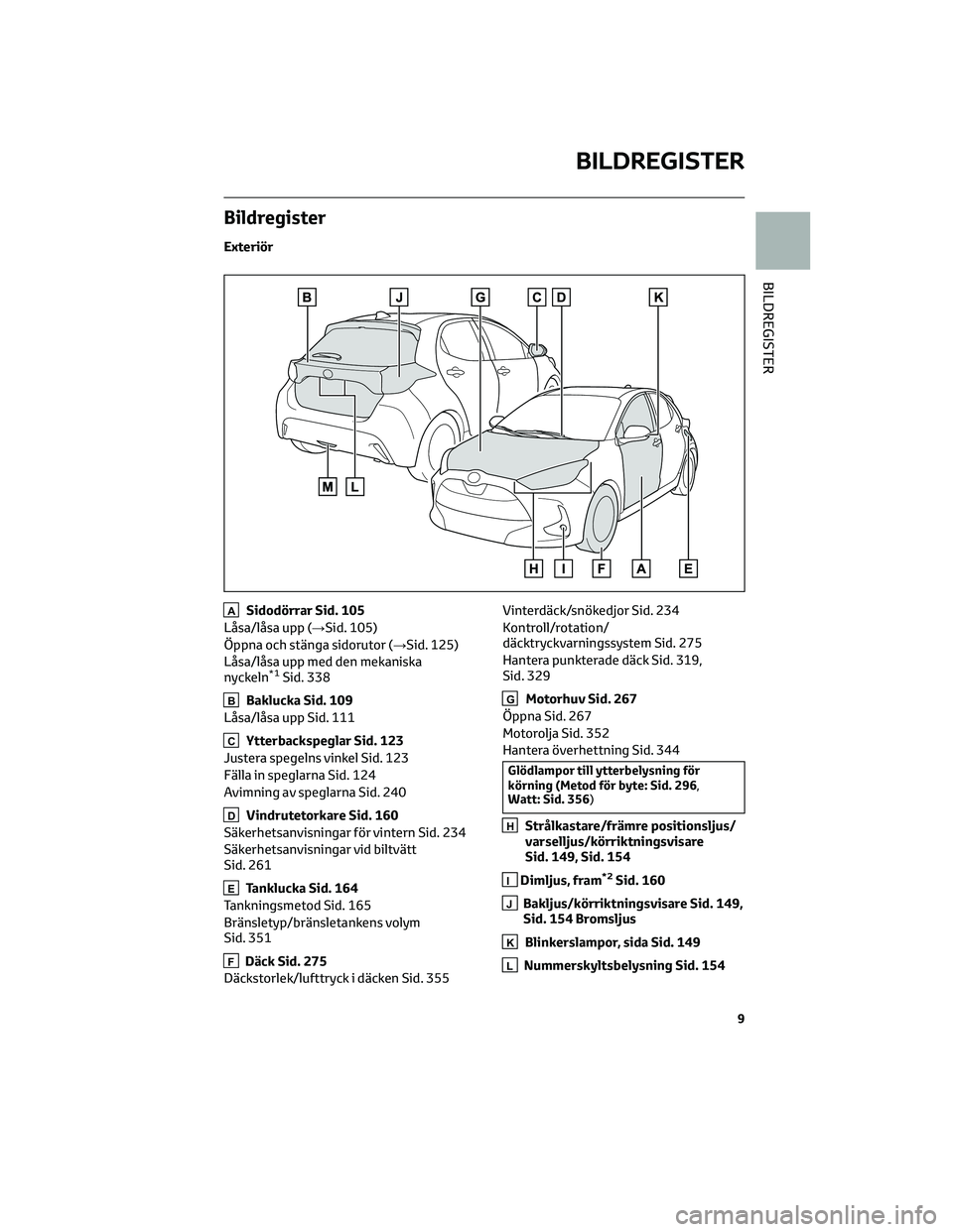 TOYOTA YARIS 2022 Bruksanvisningar (in Swedish) Bildregister
Exteriör
ASidodörrar Sid. 105
Låsa/låsa upp (→Sid. 105)
Öppna och stänga sidorutor (→Sid. 125)
Låsa/låsa upp med den mekaniska
nyckeln
*1Sid. 338
BBaklucka Sid. 109
Låsa/lås TOYOTA YARIS 2022 Bruksanvisningar (in Swedish) Bildregister
Exteriör
ASidodörrar Sid. 105
Låsa/låsa upp (→Sid. 105)
Öppna och stänga sidorutor (→Sid. 125)
Låsa/låsa upp med den mekaniska
nyckeln
*1Sid. 338
BBaklucka Sid. 109
Låsa/lås
