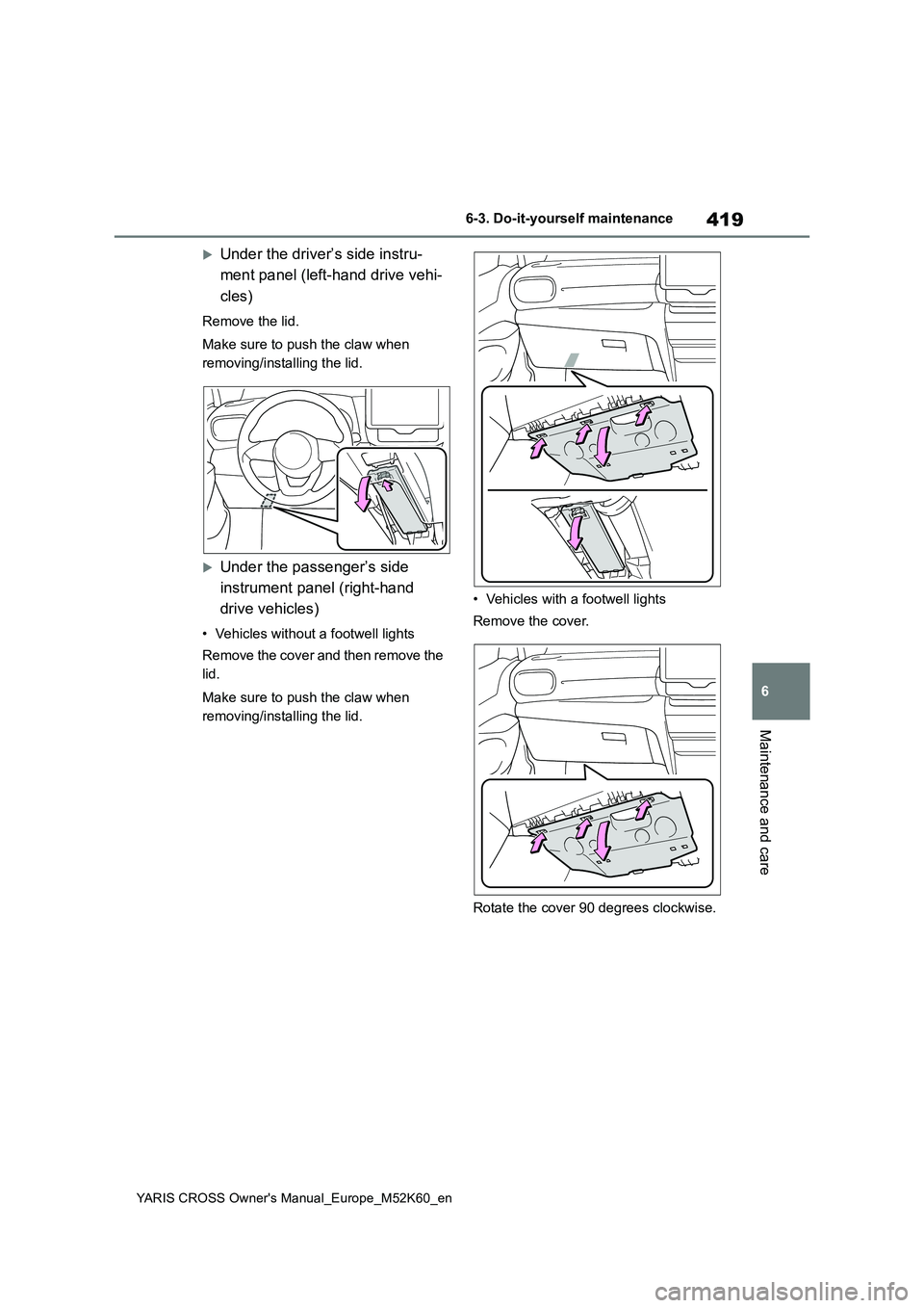 TOYOTA YARIS CROSS 2021  Owners Manual 419
6
YARIS CROSS Owner's Manual_Europe_M52K60_en
6-3. Do-it-yourself maintenance
Maintenance and care
Under the driver’s side instru- 
ment panel (left-hand drive vehi- 
cles)
Remove the lid