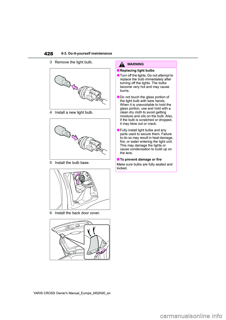 TOYOTA YARIS CROSS 2021  Owners Manual 428
YARIS CROSS Owner's Manual_Europe_M52K60_en
6-3. Do-it-yourself maintenance
3Remove the light bulb. 
4 Install a new light bulb. 
5 Install the bulb base. 
6 Install the back door cover.
WARNI