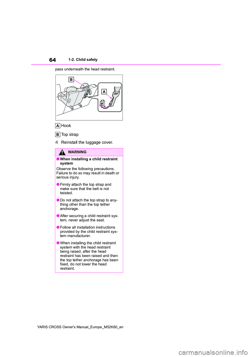 TOYOTA YARIS CROSS 2021  Owners Manual 64
YARIS CROSS Owner's Manual_Europe_M52K60_en
1-2. Child safety 
pass underneath the head restraint.
Hook 
Top strap 
4 Reinstall the luggage cover.
WARNING
■When installing a child restraint  