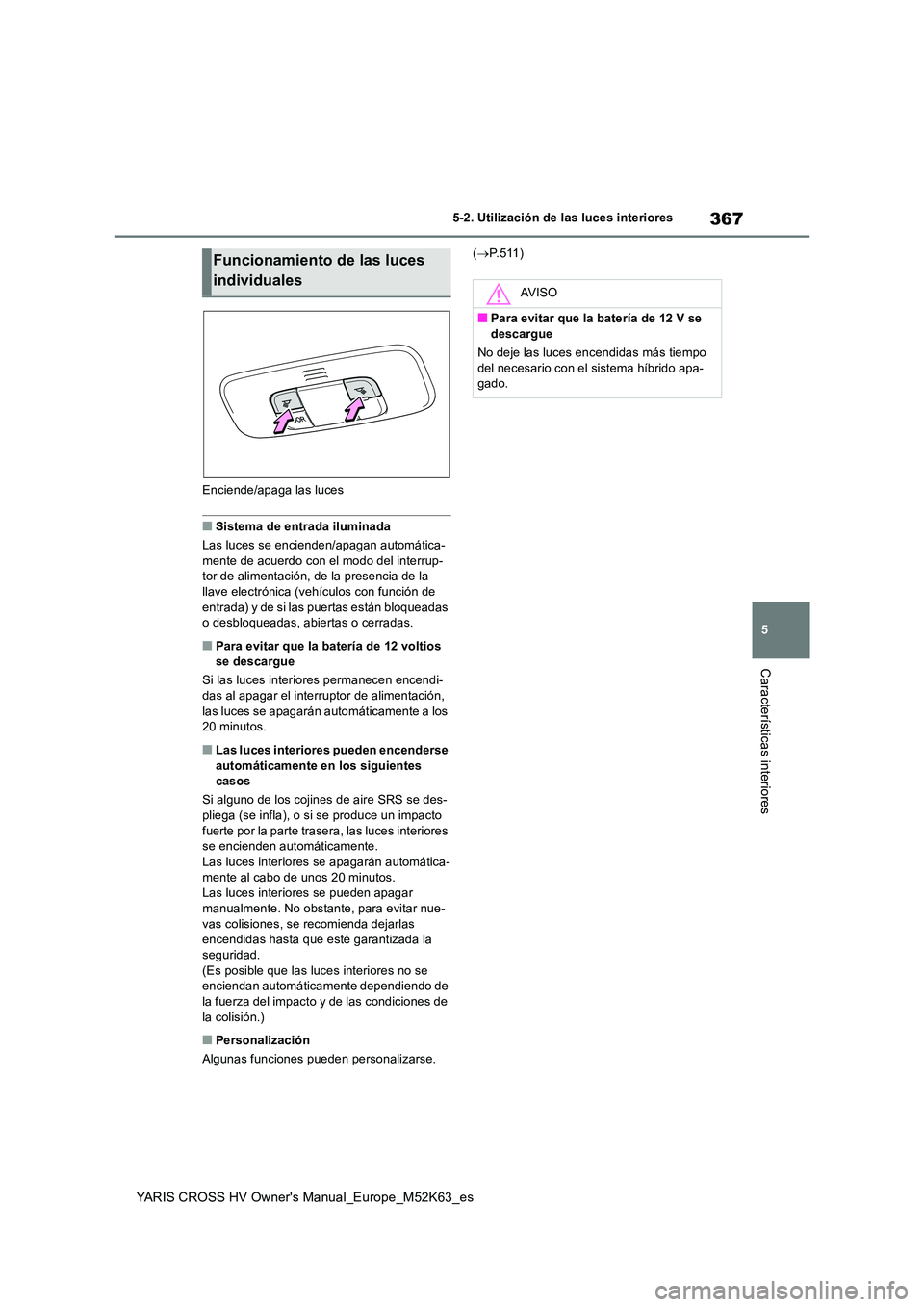 TOYOTA YARIS CROSS 2021  Manuale de Empleo (in Spanish) 367
5
YARIS CROSS HV Owner's Manual_Europe_M52K63_es
5-2. Utilización de las luces interiores
Características interiores
Enciende/apaga las luces
■Sistema de entrada iluminada 
Las luces se en