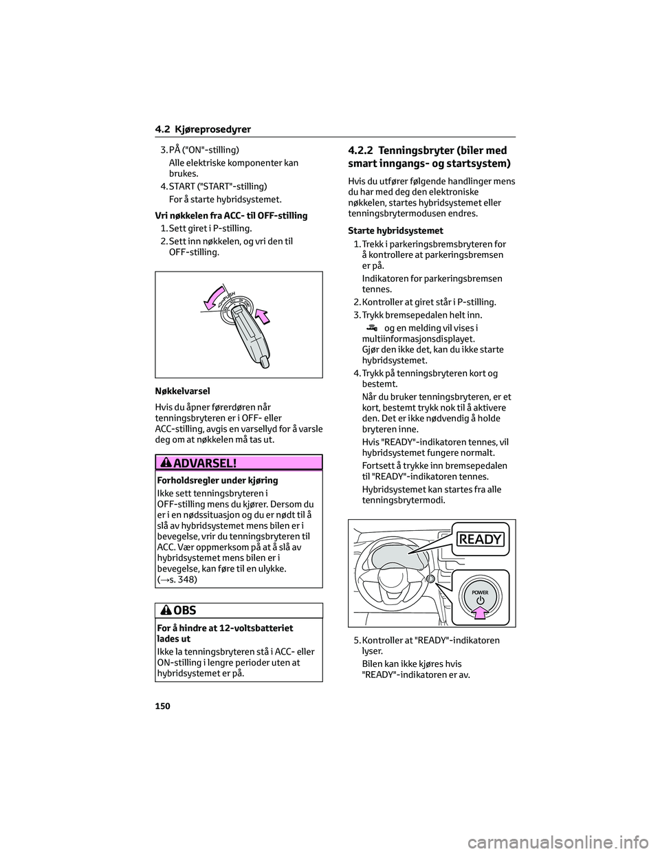 TOYOTA YARIS CROSS 2021  Instruksjoner for bruk (in Norwegian) 3. PÅ ("ON"-stilling)
Alle elektriske komponenter kan
brukes.
4. START ("START"-stilling)
For å starte hybridsystemet.
Vri nøkkelen fra ACC- til OFF-stilling
1. Sett giret i P-still