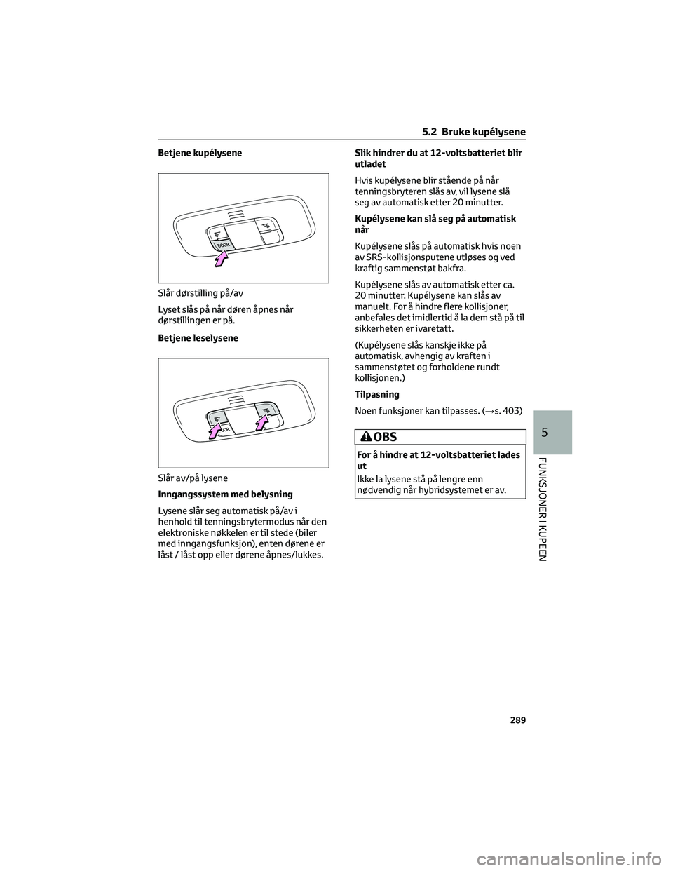 TOYOTA YARIS CROSS 2021 Instruksjoner for bruk (in Norwegian) Betjene kupélysene
Lyset slås på når døren åpnes når
dørstillingen er på.
Betjene leselysene
Inngangssystem med belysning
Lysene slår seg automatisk på/av i
henhold til tenningsbrytermodus TOYOTA YARIS CROSS 2021 Instruksjoner for bruk (in Norwegian) Betjene kupélysene
Lyset slås på når døren åpnes når
dørstillingen er på.
Betjene leselysene
Inngangssystem med belysning
Lysene slår seg automatisk på/av i
henhold til tenningsbrytermodus