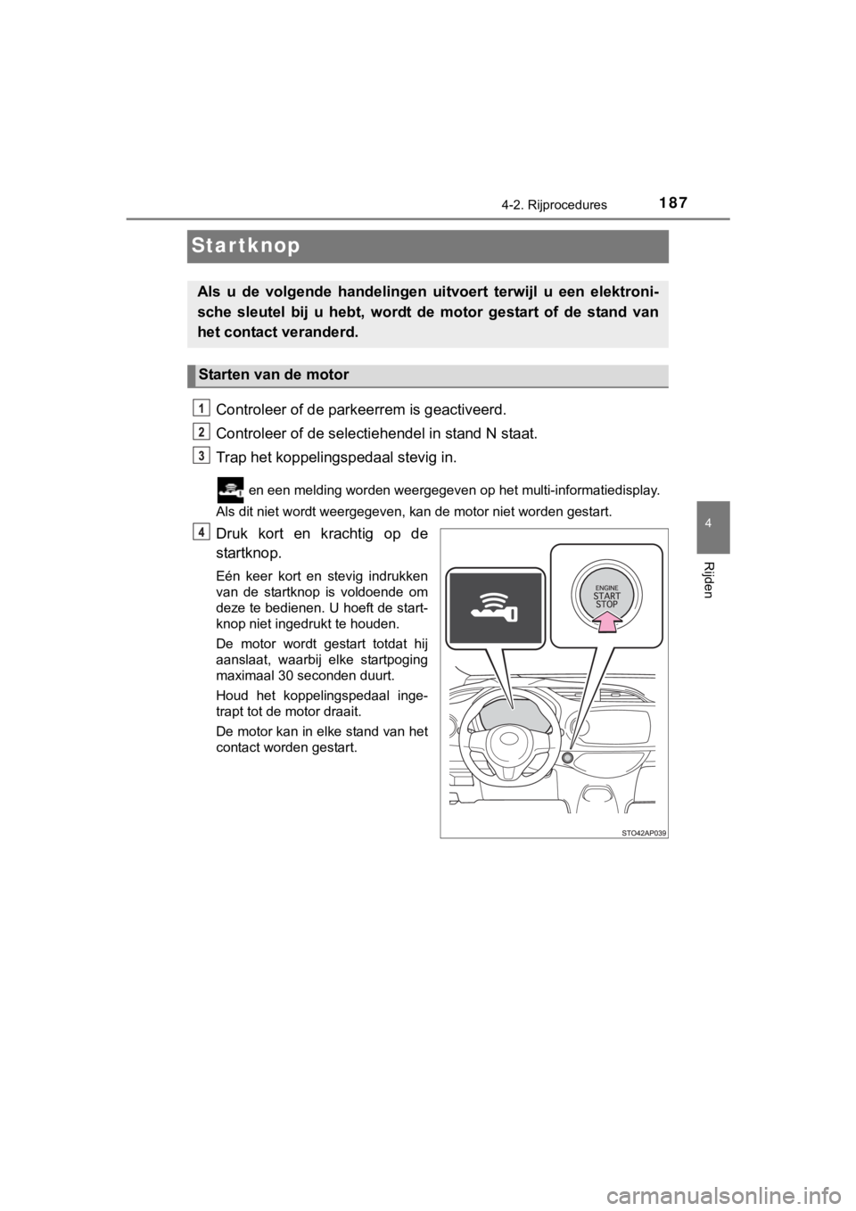 TOYOTA YARIS GRMN 2017  Instructieboekje (in Dutch) 187
4
4-2. Rijprocedures
Rijden
YARIS_GRMN_OM_Europe_OM52J40E
Startknop
Controleer of de parkeerrem is geactiveerd.
Controleer of de selectiehendel in stand N staat.
Trap het koppelingspedaal stevig i