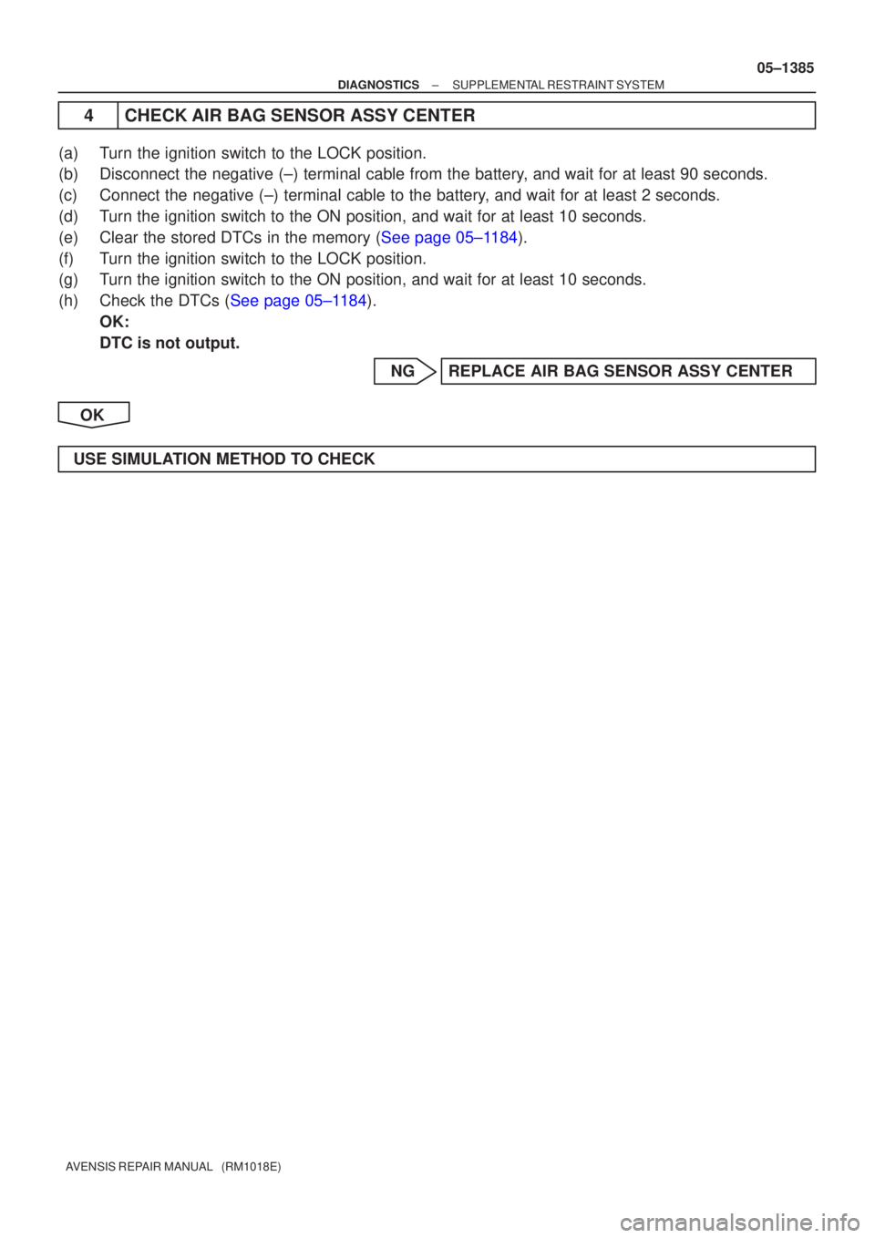 TOYOTA AVENSIS 2005  Service Repair Manual ±
DIAGNOSTICS SUPPLEMENTAL RESTRAINT SYSTEM
05±1385
AVENSIS REPAIR MANUAL   (RM1018E)
4CHECK AIR BAG SENSOR ASSY CENTER
(a)Turn the ignition switch to the LOCK position.
(b)Disconnect the negative (