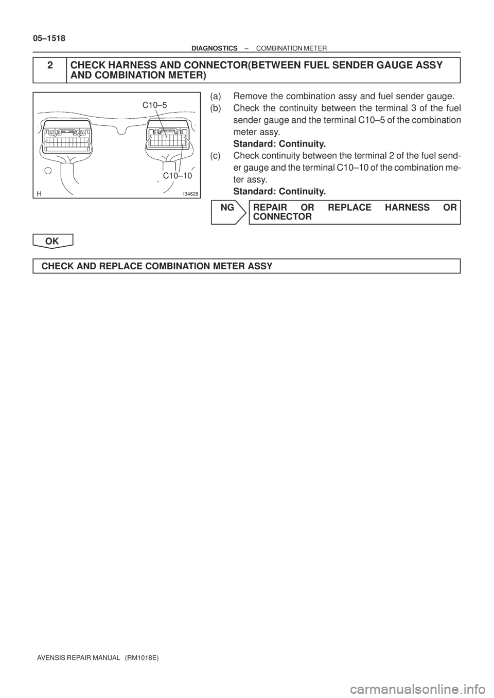 TOYOTA AVENSIS 2005  Service Repair Manual I34628
C10±5
C10±10
05±1518
± DIAGNOSTICSCOMBINATION METER
AVENSIS REPAIR MANUAL   (RM1018E)
2 CHECK HARNESS AND CONNECTOR(BETWEEN FUEL SENDER GAUGE ASSY
AND COMBINATION METER)
(a) Remove the comb