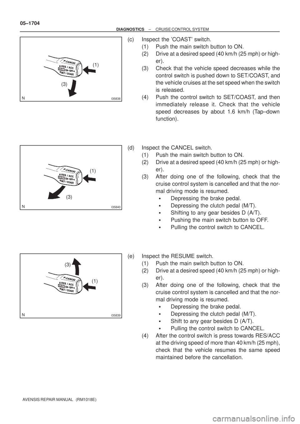 TOYOTA AVENSIS 2005 Service Repair Manual I35838
(1)
(3)
I35840
(3)(1)
I35839
(3)
(1) 05±1704
± DIAGNOSTICSCRUISE CONTROL SYSTEM
AVENSIS REPAIR MANUAL (RM1018E)
(c) Inspect the COAST switch.
(1) Push the main switch button to ON.
(2) Dr TOYOTA AVENSIS 2005 Service Repair Manual I35838
(1)
(3)
I35840
(3)(1)
I35839
(3)
(1) 05±1704
± DIAGNOSTICSCRUISE CONTROL SYSTEM
AVENSIS REPAIR MANUAL (RM1018E)
(c) Inspect the COAST switch.
(1) Push the main switch button to ON.
(2) Dr