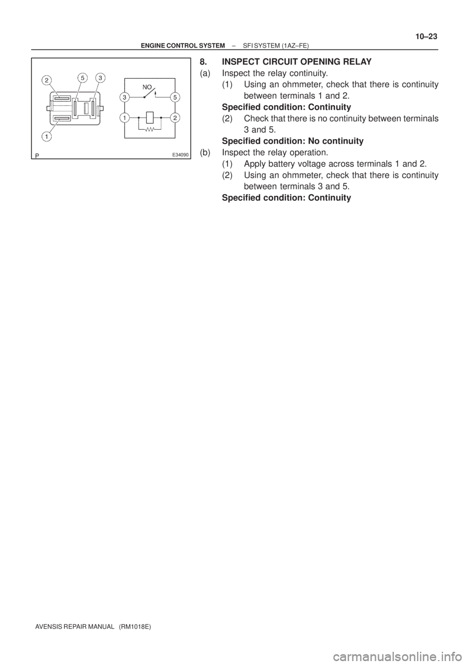 TOYOTA AVENSIS 2005  Service Repair Manual E34090
± ENGINE CONTROL SYSTEMSFI SYSTEM (1AZ±FE)
10±23
AVENSIS REPAIR MANUAL   (RM1018E)
8. INSPECT CIRCUIT OPENING RELAY
(a) Inspect the relay continuity.
(1) Using an ohmmeter, check that there 