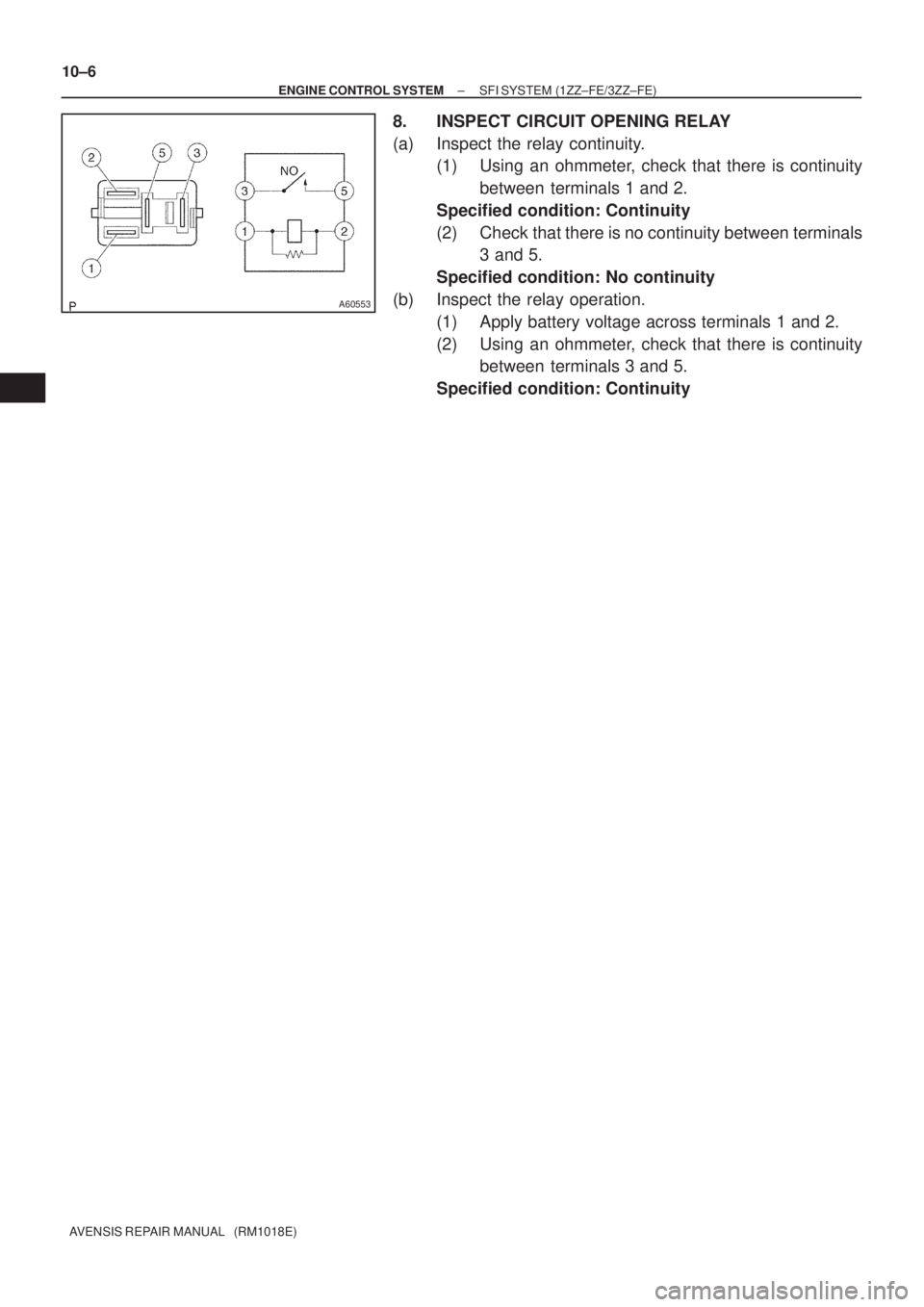 TOYOTA AVENSIS 2005  Service Repair Manual A60553
10±6
± ENGINE CONTROL SYSTEMSFI SYSTEM (1ZZ±FE/3ZZ±FE)
AVENSIS REPAIR MANUAL   (RM1018E)
8. INSPECT CIRCUIT OPENING RELAY
(a) Inspect the relay continuity.
(1) Using an ohmmeter, check that