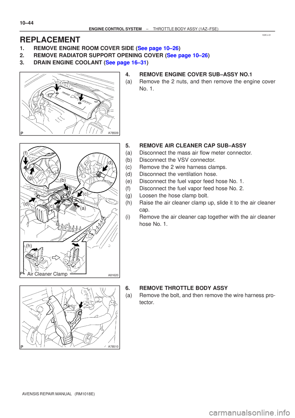 TOYOTA AVENSIS 2005  Service Repair Manual 100FJ±01
A78509
A81620
(a)(c)
(c)
(b)
(d)
(f)
(g)
(d)
(h)
Air Cleaner Clamp
A78510
10±44
±
ENGINE CONTROL SYSTEM THROTTLE BODY ASSY(1AZ±FSE)
AVENSIS REPAIR MANUAL   (RM1018E)
REPLACEMENT
1.REMOVE 