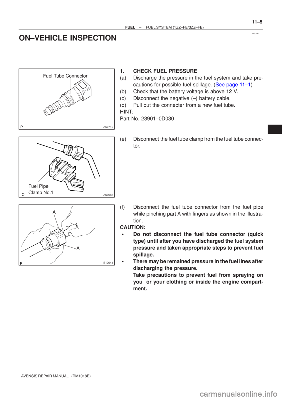 TOYOTA AVENSIS 2005  Service Repair Manual 110UU±01
Fuel Tube Connector
A50710
A60083
Fuel Pipe 
Clamp No.1
AA
B12941
±
FUEL FUEL SYSTEM(1ZZ±FE/3ZZ±FE)
11±5
AVENSIS REPAIR MANUAL   (RM1018E)
ON±VEHICLE INSPECTION
1.CHECK FUEL PRESSURE
(a