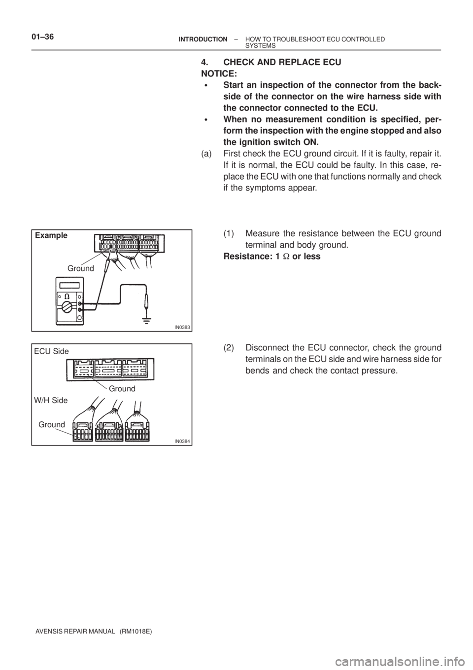 TOYOTA AVENSIS 2005  Service Repair Manual IN0383
Example
Ground
IN0384
Ground ECU Side
W/H Side
Ground
01±36± INTRODUCTIONHOW TO TROUBLESHOOT ECU CONTROLLED
SYSTEMS
AVENSIS REPAIR MANUAL   (RM1018E)
4. CHECK AND REPLACE ECU
NOTICE:
Start a