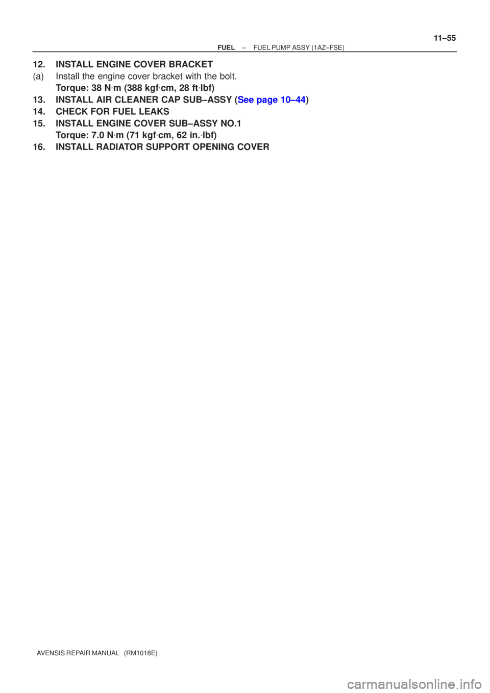 TOYOTA AVENSIS 2005  Service Repair Manual ±
FUEL FUEL PUMP ASSY(1AZ±FSE)
11±55
AVENSIS REPAIR MANUAL   (RM1018E)
12.INSTALL ENGINE COVER BRACKET
(a)Install the engine cover bracket with the bolt.
Torque: 38 N m (388 kgf cm, 28 ft lbf)
1