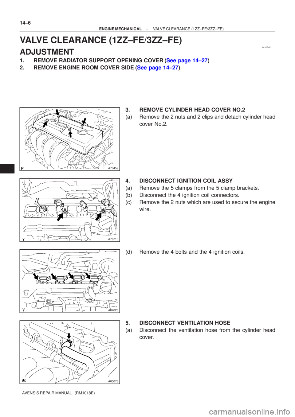 TOYOTA AVENSIS 2005  Service Repair Manual 141CE±01
A78459
A76713
A64023
A65078
14±6
±
ENGINE MECHANICAL VALVE CLEARANCE(1ZZ±FE/3ZZ±FE)
AVENSIS REPAIR MANUAL   (RM1018E)
VALVE CLEARANCE(1ZZ±FE/3ZZ±FE)
ADJUSTMENT
1.REMOVE RADIATOR SUPPOR