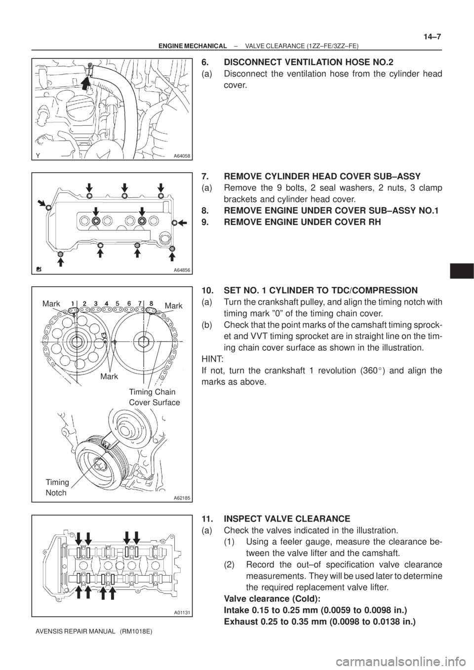 TOYOTA AVENSIS 2005  Service Repair Manual A64058
A64856
A62185
Mark
Mark
Mark
Timing Chain 
Cover Surface
Timing 
Notch
A01131
± ENGINE MECHANICALVALVE CLEARANCE (1ZZ±FE/3ZZ±FE)
14±7
AVENSIS REPAIR MANUAL   (RM1018E)
6. DISCONNECT VENTILA