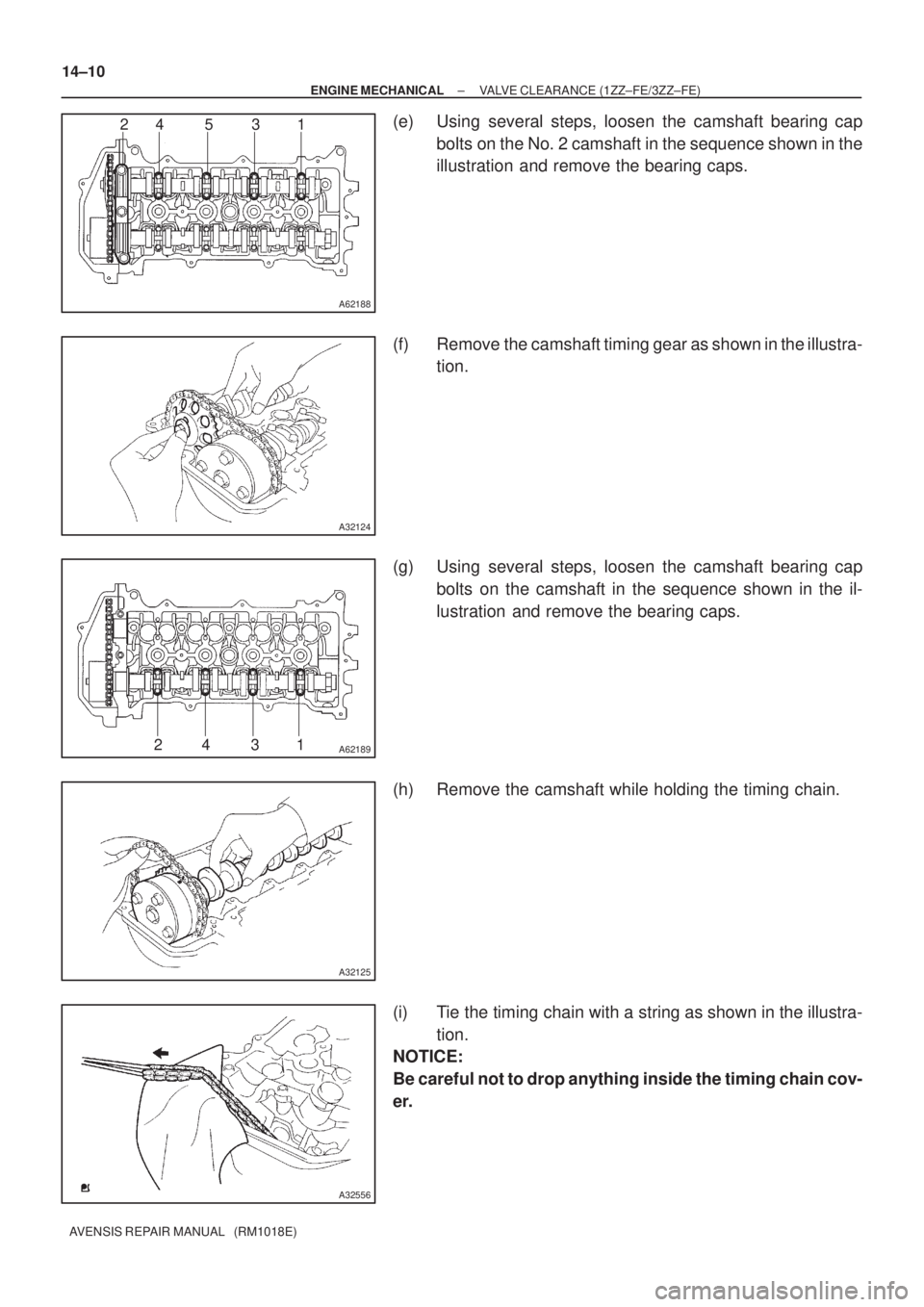 TOYOTA AVENSIS 2005  Service Repair Manual A62188
24 5 3 1
A32124
A6218924 31
A32125
A32556
14±10
± ENGINE MECHANICALVALVE CLEARANCE (1ZZ±FE/3ZZ±FE)
AVENSIS REPAIR MANUAL   (RM1018E)
(e) Using several steps, loosen the camshaft bearing cap