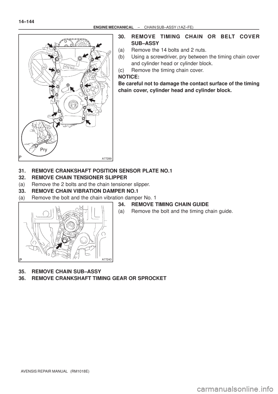 TOYOTA AVENSIS 2005  Service Repair Manual A77289
Pry
A77243
14±144
± ENGINE MECHANICALCHAIN SUB±ASSY (1AZ±FE)
AVENSIS REPAIR MANUAL   (RM1018E)
30. REMOVE TIMING CHAIN OR BELT COVER
SUB±ASSY
(a) Remove the 14 bolts and 2 nuts.
(b) Using 