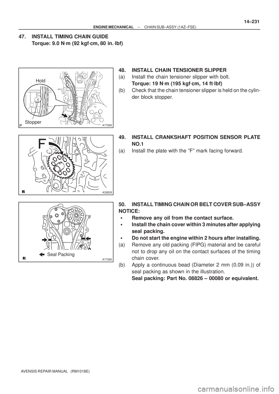 TOYOTA AVENSIS 2005 Service Repair Manual A77290
Hold
Stopper
A32629
A77390Seal Packing
± ENGINE MECHANICALCHAIN SUB±ASSY (1AZ±FSE)
14±231
AVENSIS REPAIR MANUAL (RM1018E)
47. INSTALL TIMING CHAIN GUIDE
Torque: 9.0 Nm (92 kgfcm, 80 in. TOYOTA AVENSIS 2005 Service Repair Manual A77290
Hold
Stopper
A32629
A77390Seal Packing
± ENGINE MECHANICALCHAIN SUB±ASSY (1AZ±FSE)
14±231
AVENSIS REPAIR MANUAL (RM1018E)
47. INSTALL TIMING CHAIN GUIDE
Torque: 9.0 Nm (92 kgfcm, 80 in.