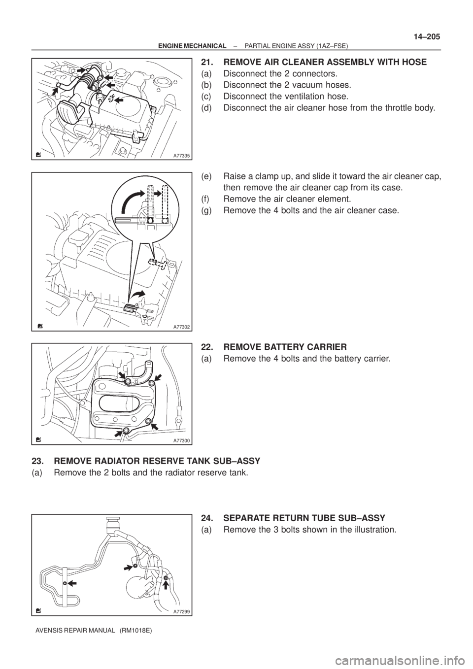 TOYOTA AVENSIS 2005  Service Repair Manual A77335
A77302
A77300
A77299
± ENGINE MECHANICALPARTIAL ENGINE ASSY (1AZ±FSE)
14±205
AVENSIS REPAIR MANUAL   (RM1018E)
21. REMOVE AIR CLEANER ASSEMBLY WITH HOSE
(a) Disconnect the 2 connectors.
(b) 