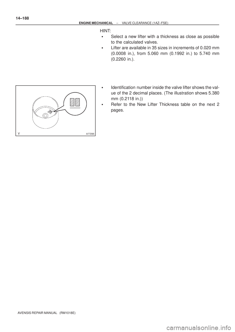 TOYOTA AVENSIS 2005  Service Repair Manual A77295
14±188
± ENGINE MECHANICALVALVE CLEARANCE (1AZ±FSE)
AVENSIS REPAIR MANUAL   (RM1018E)
HINT:
Select a new lifter with a thickness as close as possible
to the calculated valves.
Lifter are a