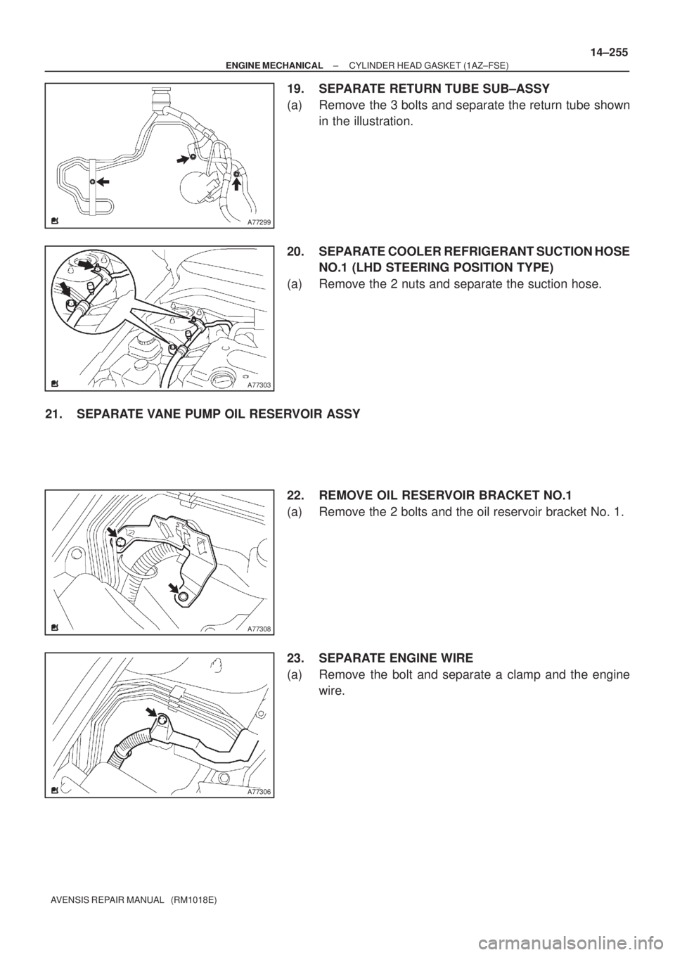 TOYOTA AVENSIS 2005  Service Repair Manual A77299
A77303
A77308
A77306
± ENGINE MECHANICALCYLINDER HEAD GASKET (1AZ±FSE)
14±255
AVENSIS REPAIR MANUAL   (RM1018E)
19. SEPARATE RETURN TUBE SUB±ASSY
(a) Remove the 3 bolts and separate the ret