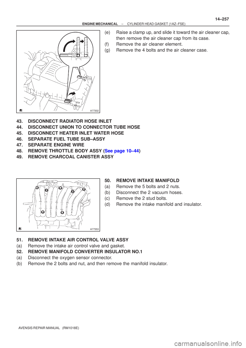 TOYOTA AVENSIS 2005  Service Repair Manual A77302
A77353
±
ENGINE MECHANICAL CYLINDER HEAD GASKET(1AZ±FSE)
14±257
AVENSIS REPAIR MANUAL   (RM1018E)
(e)Raise a clamp up, and slide it toward the air cleaner cap,
then remove the air cleaner ca