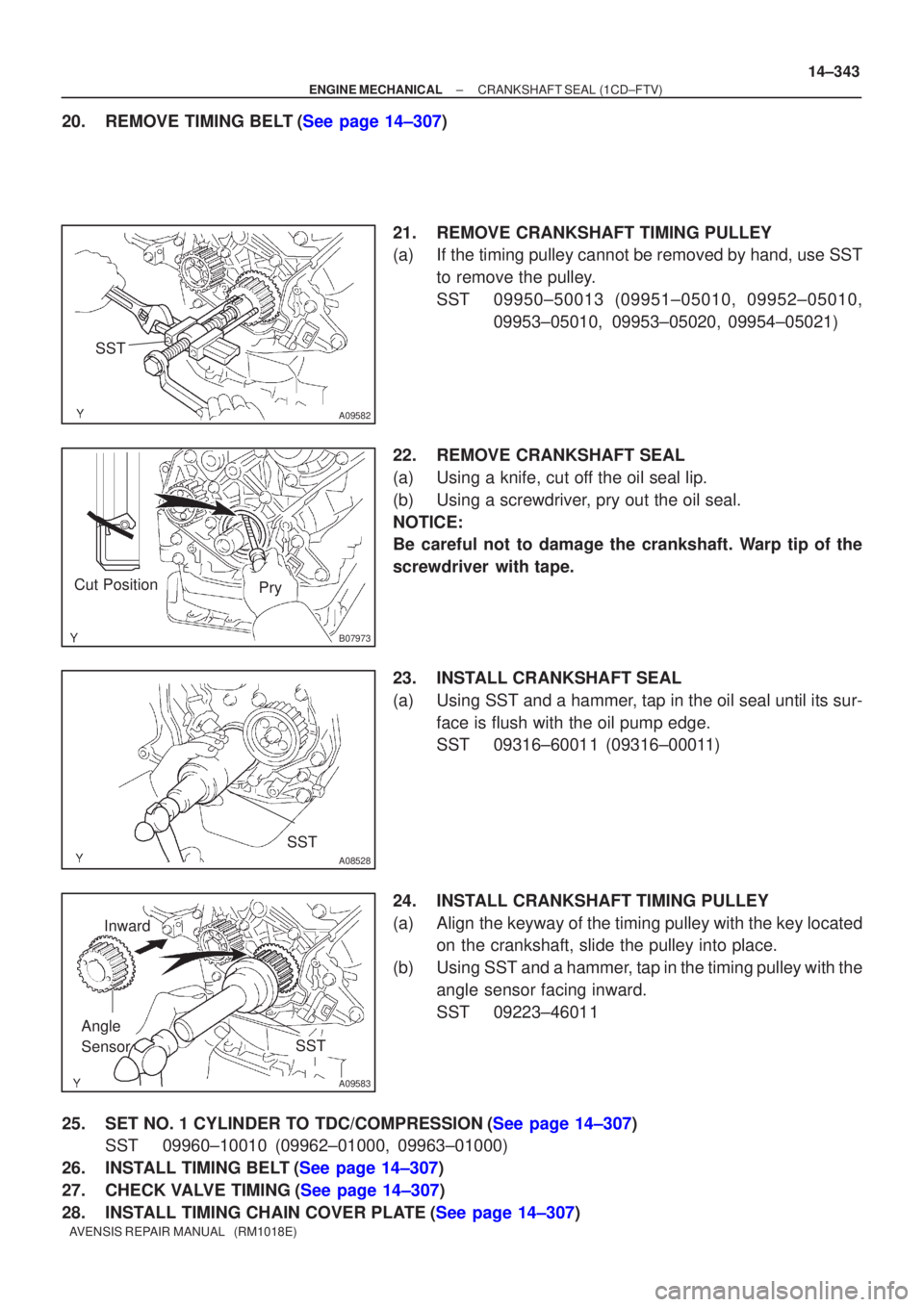TOYOTA AVENSIS 2005  Service Repair Manual SST
A09582
B07973
Cut PositionPry
SST
A08528
SST
A09583
Angle 
SensorInward
±
ENGINE MECHANICAL CRANKSHAFT SEAL(1CD±FTV)
14±343
AVENSIS REPAIR MANUAL   (RM1018E)
20.REMOVE TIMING BELT(See page 14±