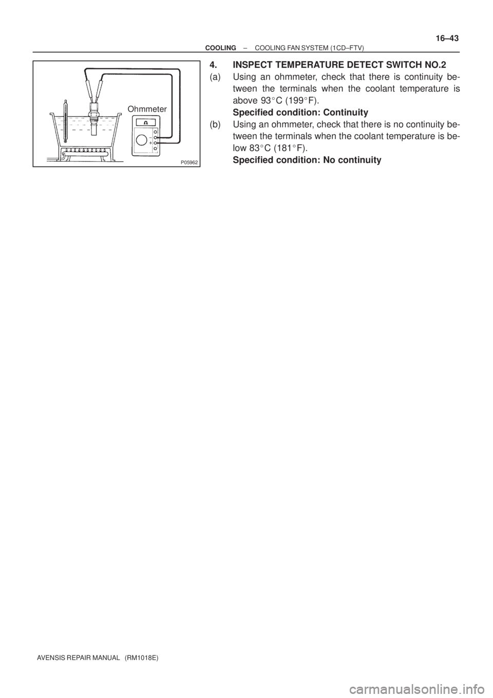TOYOTA AVENSIS 2005  Service Repair Manual P05962
Ohmmeter
± COOLINGCOOLING FAN SYSTEM (1CD±FTV)
16±43
AVENSIS REPAIR MANUAL   (RM1018E)
4. INSPECT TEMPERATURE DETECT SWITCH NO.2
(a) Using an ohmmeter, check that there is continuity be-
twe
