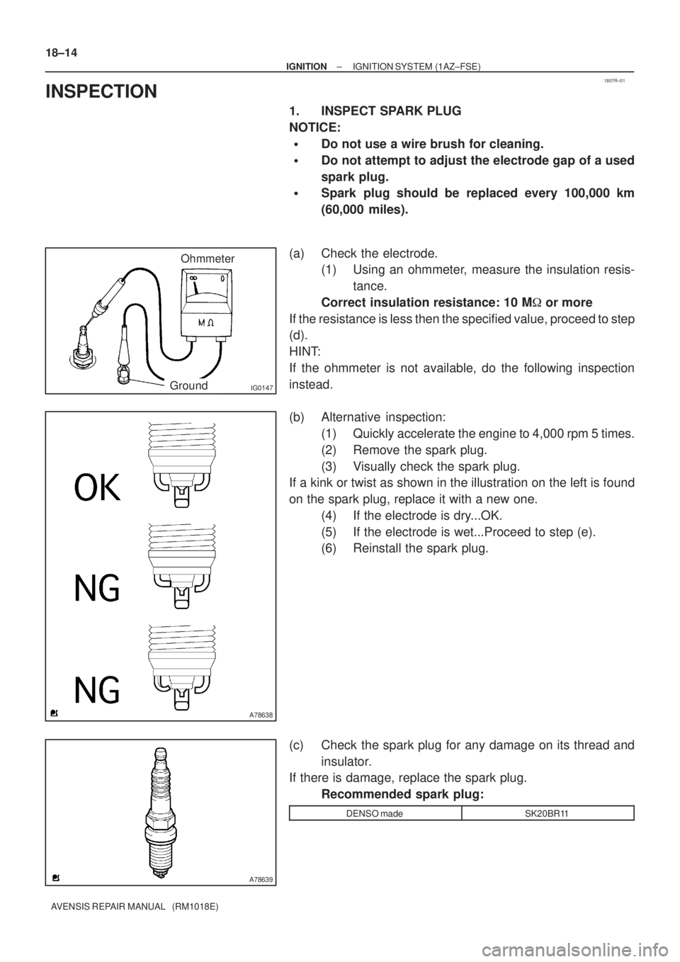 TOYOTA AVENSIS 2005  Service Repair Manual 1807R±01
IG0147
Ohmmeter
Ground
A78638
A78639
18±14
± IGNITIONIGNITION SYSTEM (1AZ±FSE)
AVENSIS REPAIR MANUAL   (RM1018E)
INSPECTION
1. INSPECT SPARK PLUG
NOTICE:
Do not use a wire brush for clea