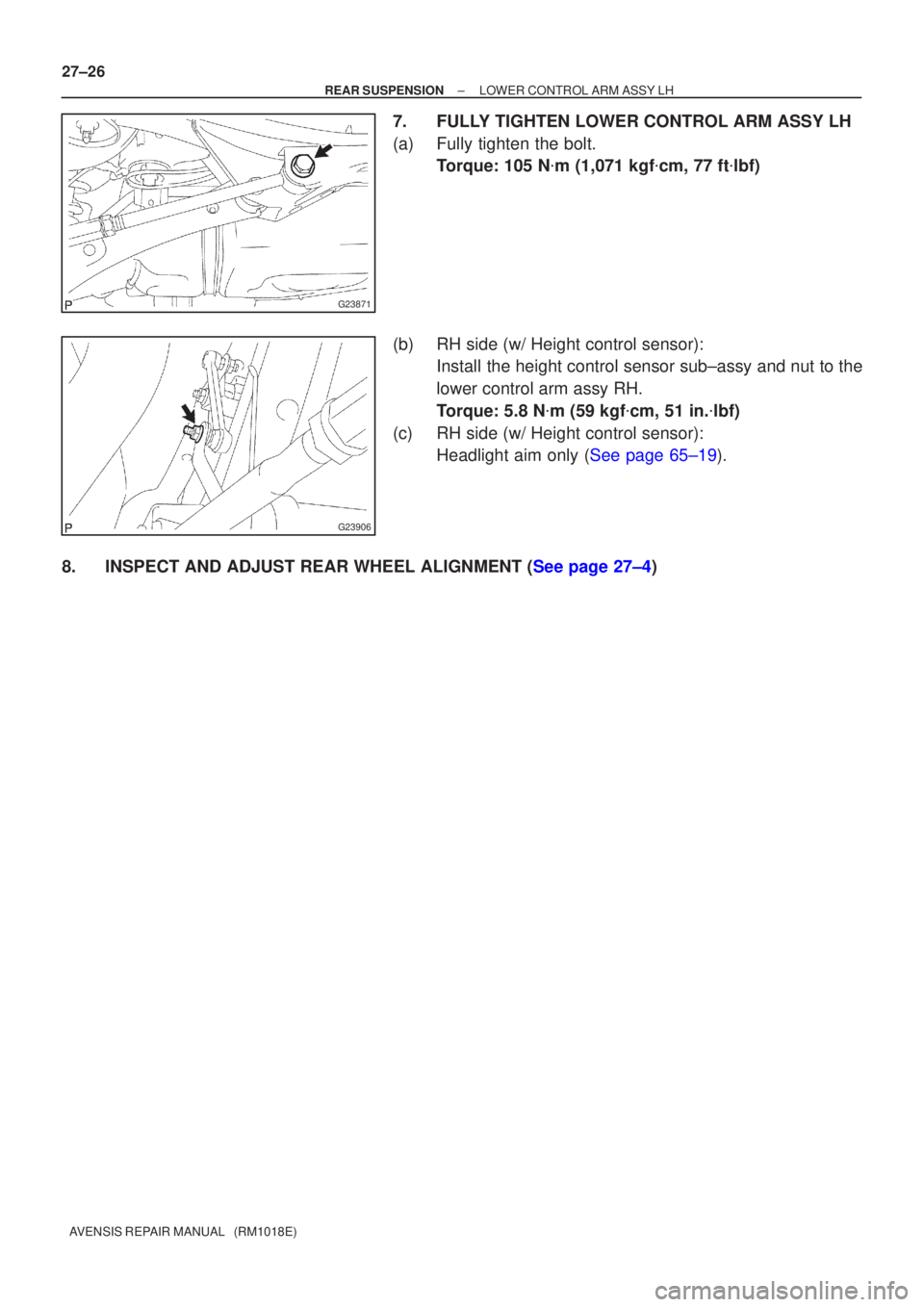 TOYOTA AVENSIS 2005  Service Repair Manual G23871
G23906
27±26
±
REAR SUSPENSION LOWER CONTROL ARM ASSY LH
AVENSIS REPAIR MANUAL   (RM1018E)
7. FULLY TIGHTEN LOWER CONTROL ARM ASSY LH
(a) Fully tighten the bolt. Torque: 105 N m (1,071 kgf 