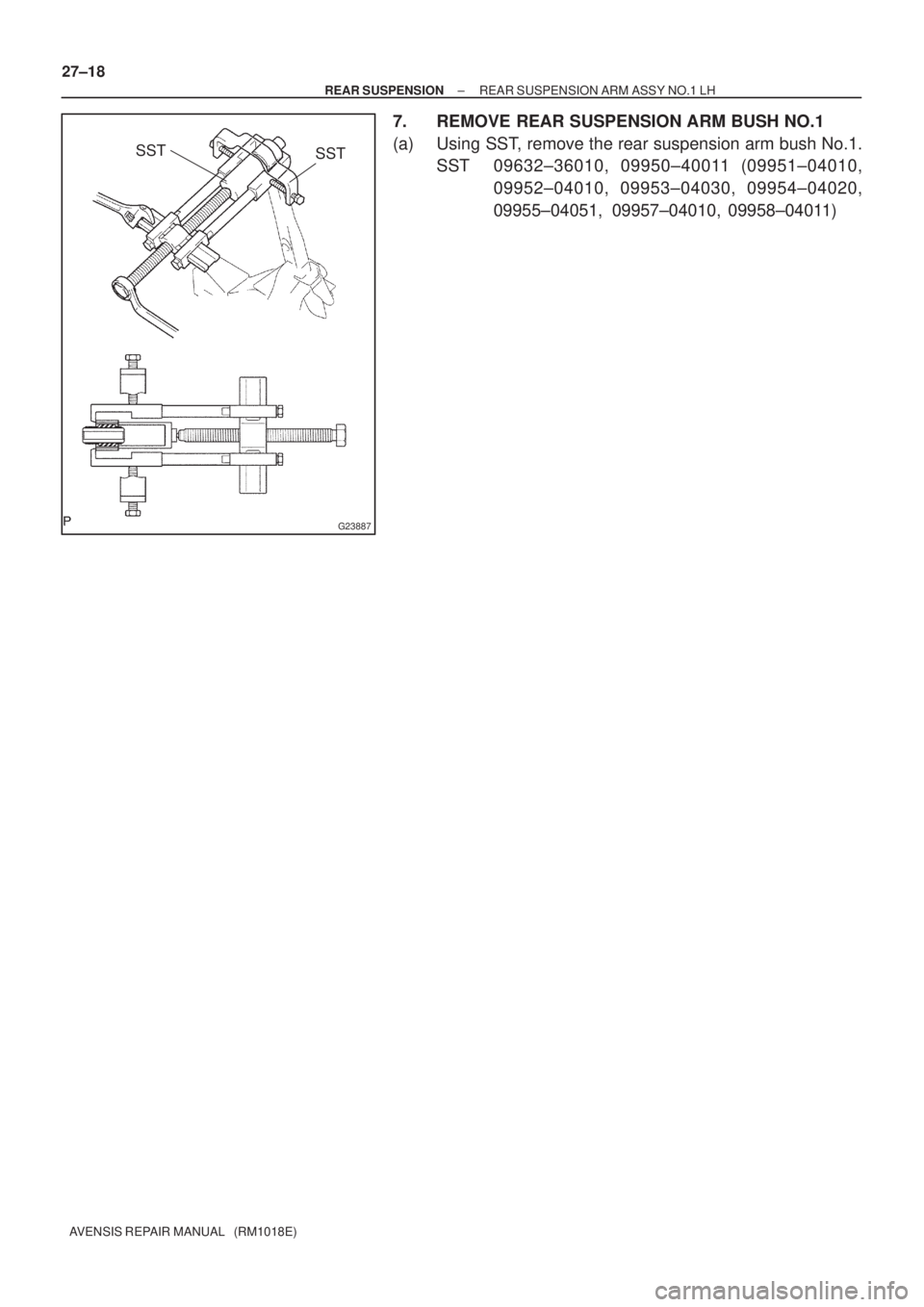 TOYOTA AVENSIS 2005  Service Repair Manual G23887
SST
SST
27±18
± REAR SUSPENSIONREAR SUSPENSION ARM ASSY NO.1 LH
AVENSIS REPAIR MANUAL   (RM1018E)
7. REMOVE REAR SUSPENSION ARM BUSH NO.1
(a) Using SST, remove the rear suspension arm bush No