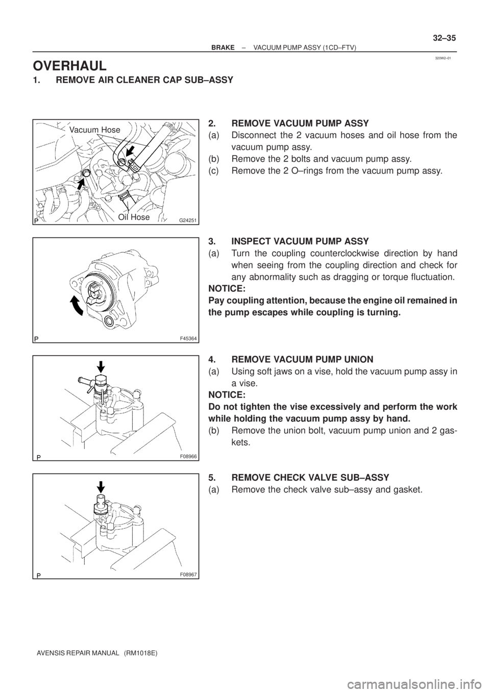 TOYOTA AVENSIS 2005  Service Repair Manual 320W2±01
G24251
Vacuum Hose
Oil Hose
F45364
F08966
F08967
± BRAKEVACUUM PUMP ASSY (1CD±FTV)
32±35
AVENSIS REPAIR MANUAL   (RM1018E)
OVERHAUL
1. REMOVE AIR CLEANER CAP SUB±ASSY
2. REMOVE VACUUM PU