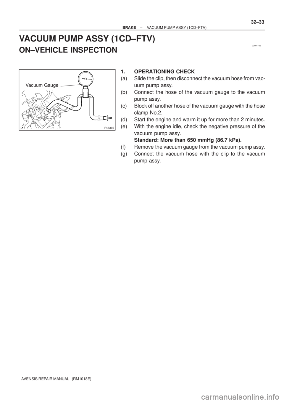TOYOTA AVENSIS 2005  Service Repair Manual 32091±05
F45366
Vacuum Gauge
± BRAKEVACUUM PUMP ASSY (1CD±FTV)
32±33
AVENSIS REPAIR MANUAL   (RM1018E)
VACUUM PUMP ASSY (1CD±FTV)
ON±VEHICLE INSPECTION
1. OPERATIONING CHECK
(a) Slide the clip, 