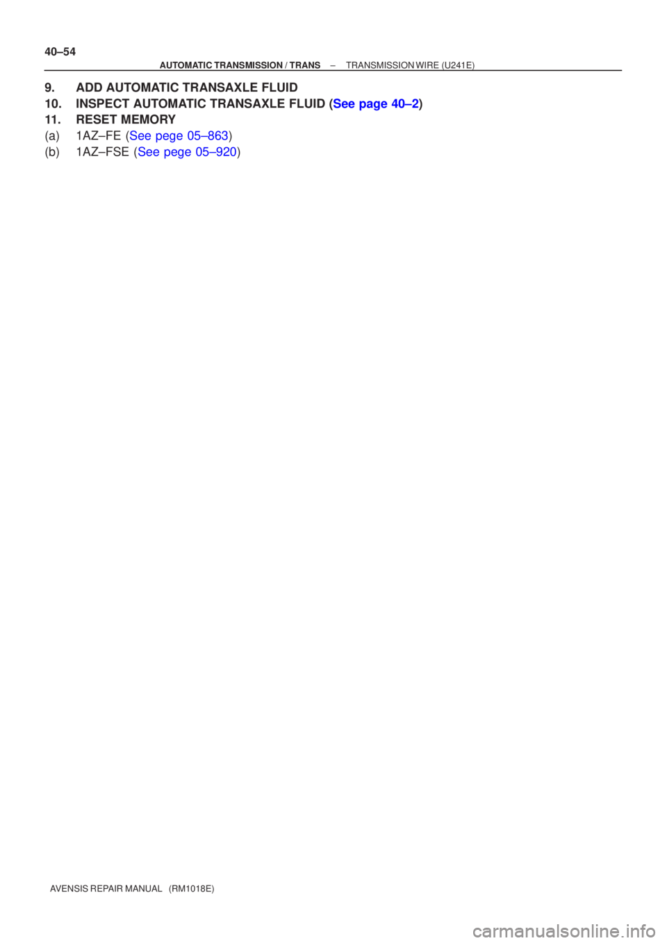 TOYOTA AVENSIS 2005  Service Repair Manual 40±54
±
AUTOMATIC TRANSMISSION / TRANS TRANSMISSION WIRE (U241E)
AVENSIS REPAIR MANUAL   (RM1018E)
9. ADD AUTOMATIC TRANSAXLE FLUID
10.INSPECT AUTOMATIC TRANSAXLE FLUID (See page 40±2)
11. RESET ME