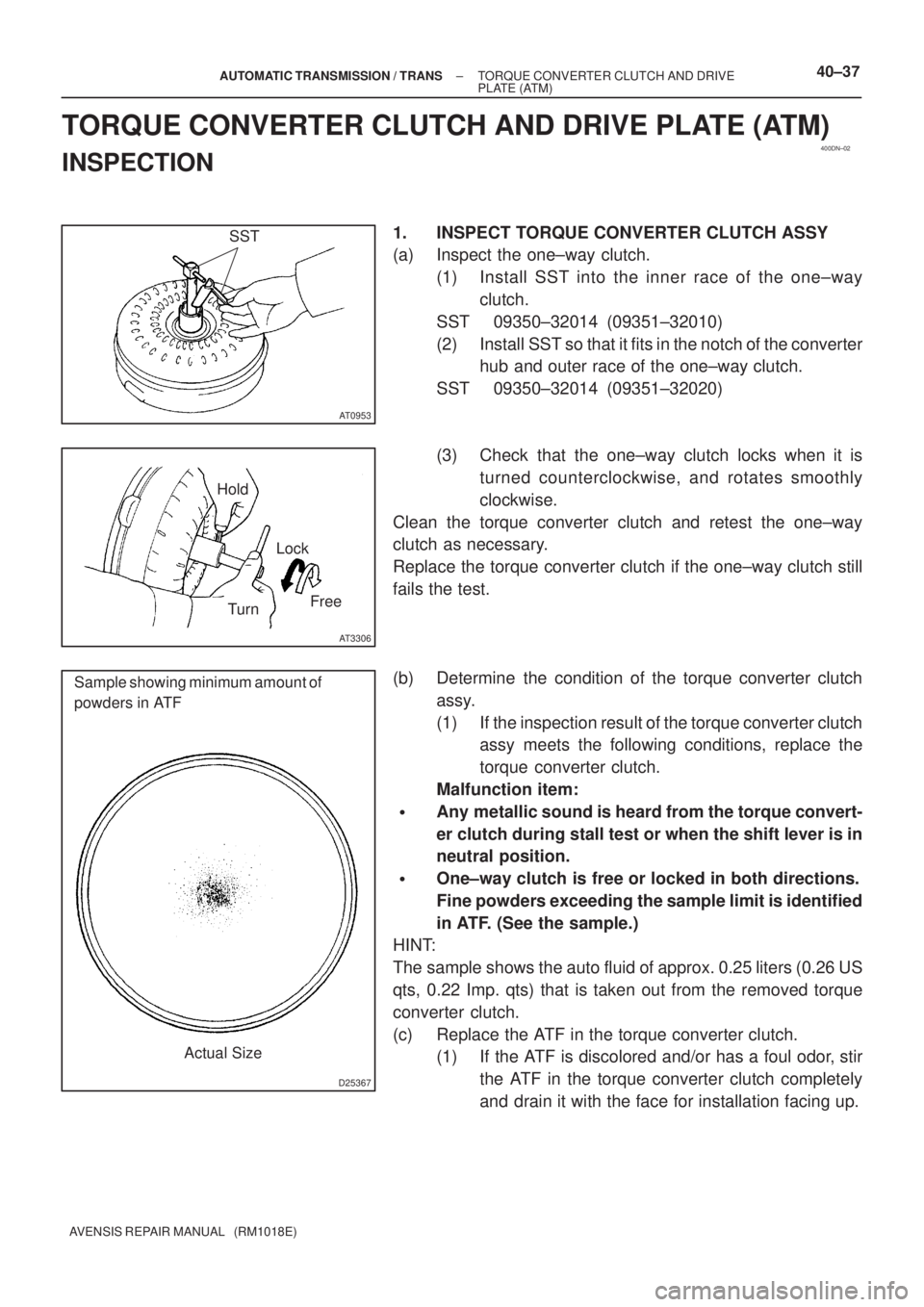 TOYOTA AVENSIS 2005 Service Repair Manual 400DN±02
AT0953
SST
AT3306
Hold
TurnLock
Free
D25367
Sample showing minimum amount of
powders in ATF
Actual Size
± AUTOMATIC TRANSMISSION / TRANSTORQUE CONVERTER CLUTCH AND DRIVE
PLATE (ATM)40±37
A TOYOTA AVENSIS 2005 Service Repair Manual 400DN±02
AT0953
SST
AT3306
Hold
TurnLock
Free
D25367
Sample showing minimum amount of
powders in ATF
Actual Size
± AUTOMATIC TRANSMISSION / TRANSTORQUE CONVERTER CLUTCH AND DRIVE
PLATE (ATM)40±37
A