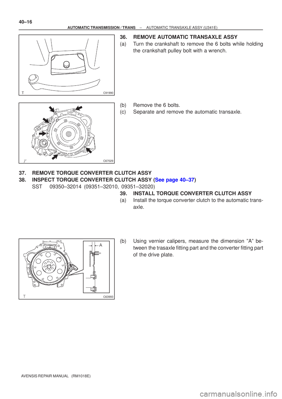 TOYOTA AVENSIS 2005  Service Repair Manual C91990
C67029
C63993
40±16
±
AUTOMATIC TRANSMISSION / TRANS AUTOMATIC TRANSAXLE ASSY (U341E)
AVENSIS REPAIR MANUAL   (RM1018E)
36. REMOVE AUTOMATIC TRANSAXLE ASSY
(a) Turn the crankshaft to remove t