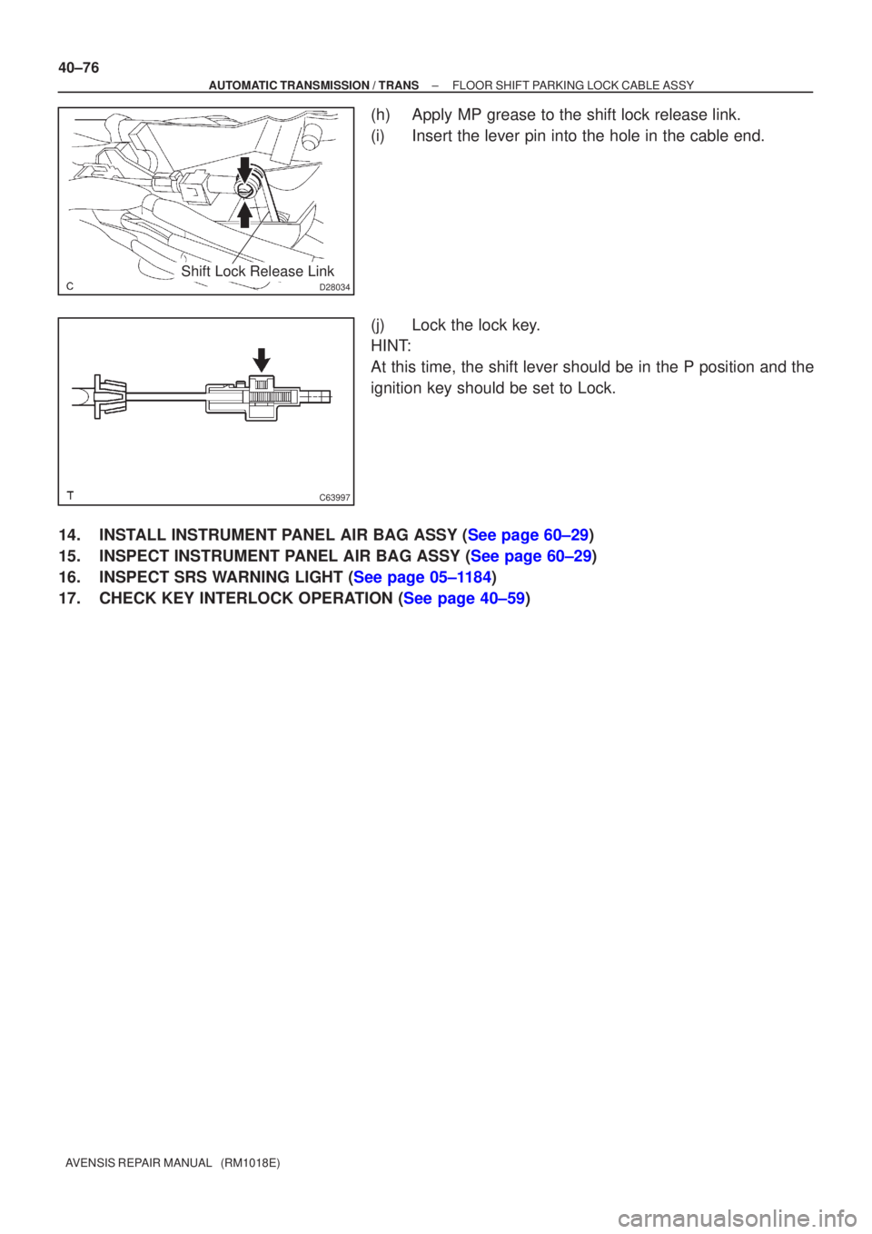 TOYOTA AVENSIS 2005  Service Repair Manual D28034Shift Lock Release Link
C63997
40±76
±
AUTOMATIC TRANSMISSION / TRANS FLOOR SHIFT PARKING LOCK CABLE ASSY
AVENSIS REPAIR MANUAL   (RM1018E)
(h) Apply MP grease to the shift lock release link.
