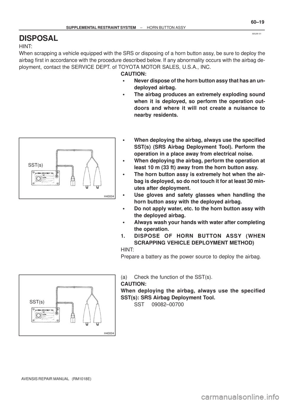 TOYOTA AVENSIS 2005  Service Repair Manual 600JW±01
H40004
SST(s)
H40004
SST(s)
± SUPPLEMENTAL RESTRAINT SYSTEMHORN BUTTON ASSY
60±19
AVENSIS REPAIR MANUAL   (RM1018E)
DISPOSAL
HINT:
When scrapping a vehicle equipped with the SRS or disposi