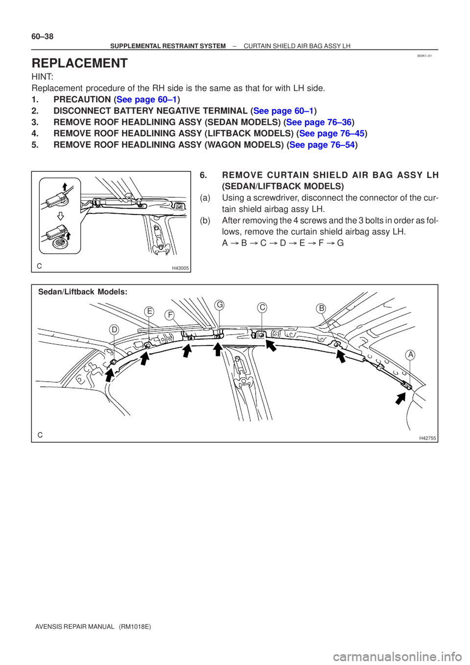 TOYOTA AVENSIS 2005  Service Repair Manual 600K1±01
H43005
H42755
Sedan/Liftback Models:
A
B
C
E
D F
G
60±38
±
SUPPLEMENTAL RESTRAINT SYSTEM CURTAIN SHIELD AIR BAG ASSY LH
AVENSIS REPAIR MANUAL   (RM1018E)
REPLACEMENT
HINT:
Replacement  pro