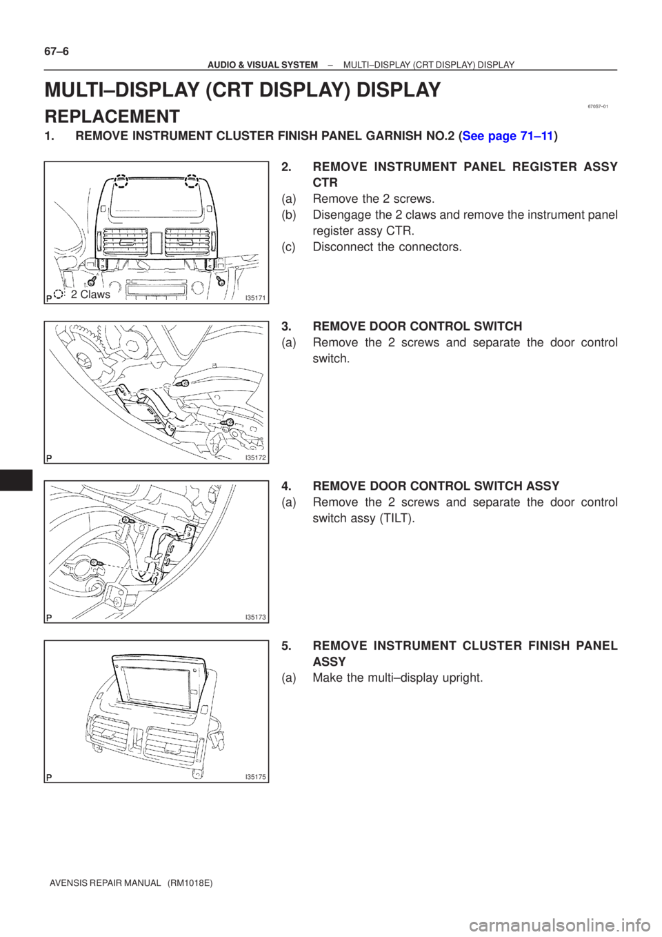 TOYOTA AVENSIS 2005  Service Repair Manual 670S7±01
I351712 Claws
I35172
I35173
I35175
67±6
±
AUDIO & VISUAL SYSTEM MULTI±DISPLAY (CRT DISPLAY) DISPLAY
AVENSIS REPAIR MANUAL   (RM1018E)
MULTI±DISPLAY (CRT DISPLAY) DISPLAY
REPLACEMENT
1.RE