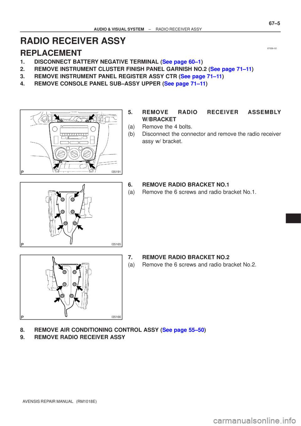 TOYOTA AVENSIS 2005  Service Repair Manual 670S6±02
I35191
I35165
I35166
±
AUDIO & VISUAL SYSTEM RADIO RECEIVER ASSY
67±5
AVENSIS REPAIR MANUAL   (RM1018E)
RADIO RECEIVER ASSY
REPLACEMENT
1.DISCONNECT BATTERY NEGATIVE TERMINAL (See page 60�