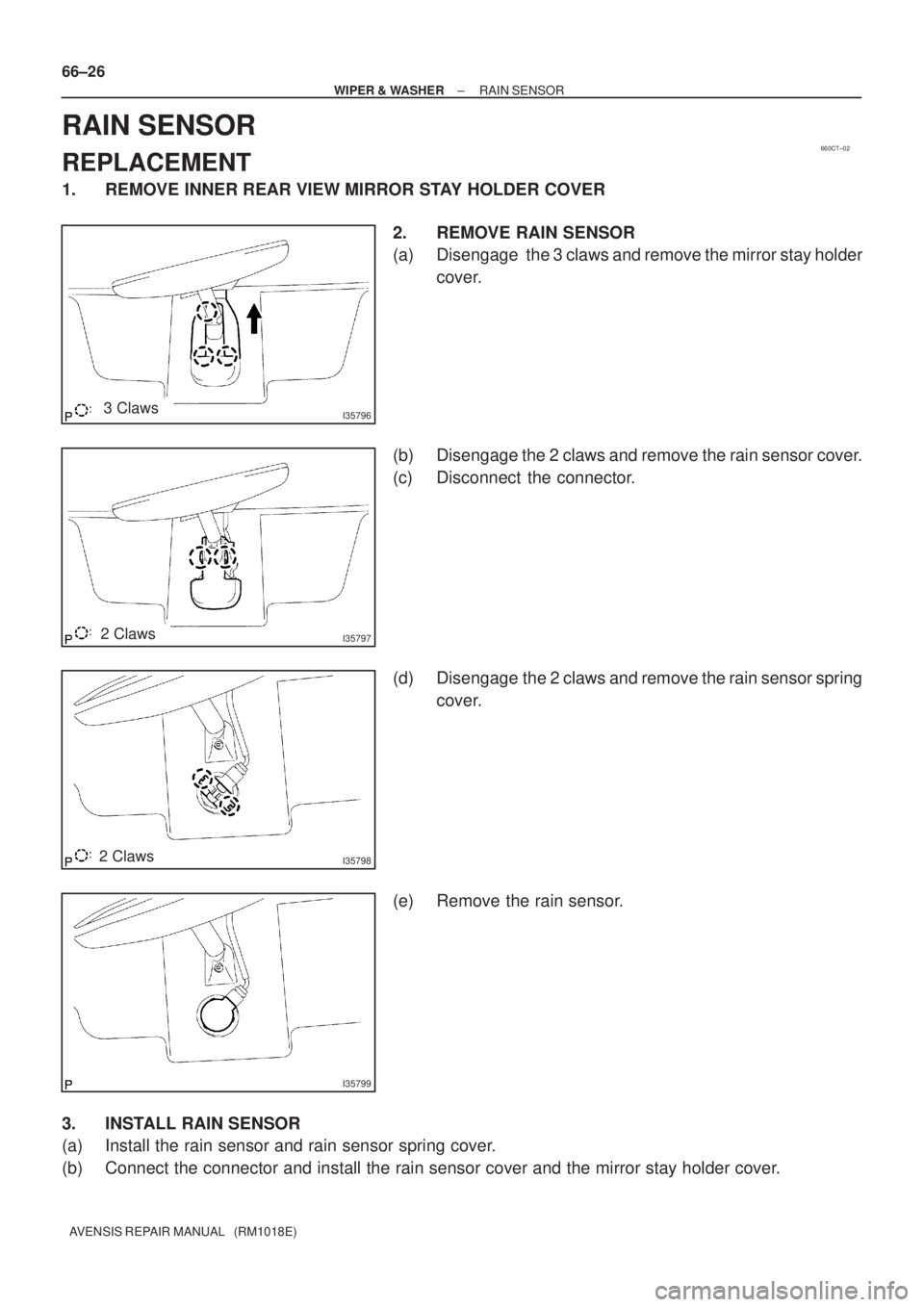 TOYOTA AVENSIS 2005  Service Repair Manual 660CT±02
I357963 Claws
I357972 Claws
I357982 Claws
I35799
66±26
± WIPER & WASHERRAIN SENSOR
AVENSIS REPAIR MANUAL   (RM1018E)
RAIN SENSOR
REPLACEMENT
1. REMOVE INNER REAR VIEW MIRROR STAY HOLDER CO